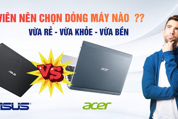 So sánh laptop Acer và laptop Asus, sinh viên nên chọn dòng máy nào?