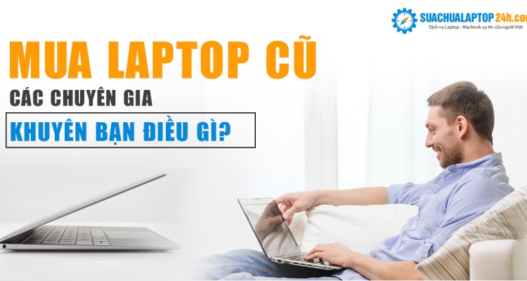 Mua laptop cũ vừa rẻ - vừa bền - vừa tốt không hề khó với 13 tuyệt chiêu từ chuyên gia