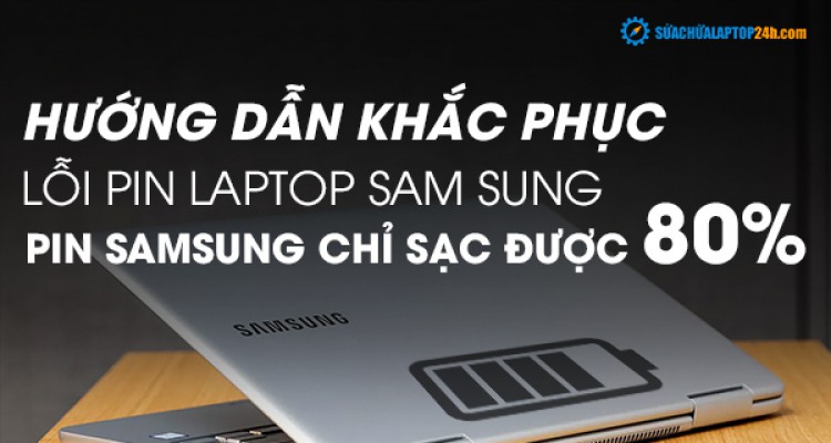 Hướng dẫn khắc phục lỗi pin laptop Samsung chỉ sạc 80%