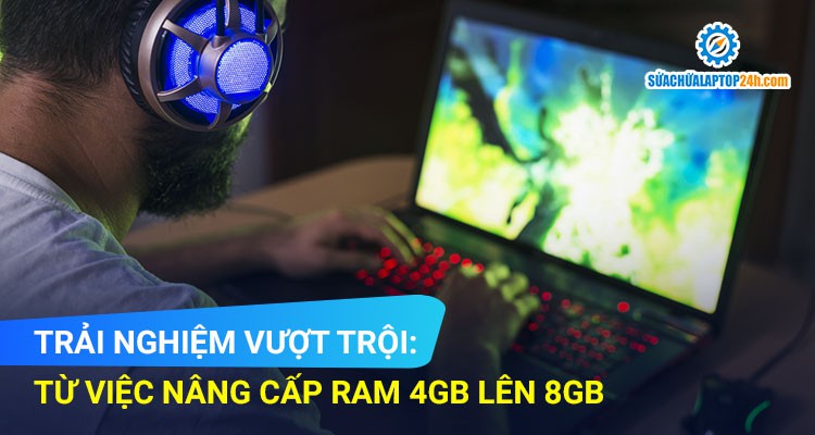 Trải nghiệm vượt trội từ việc nâng cấp RAM 4GB lên 8GB