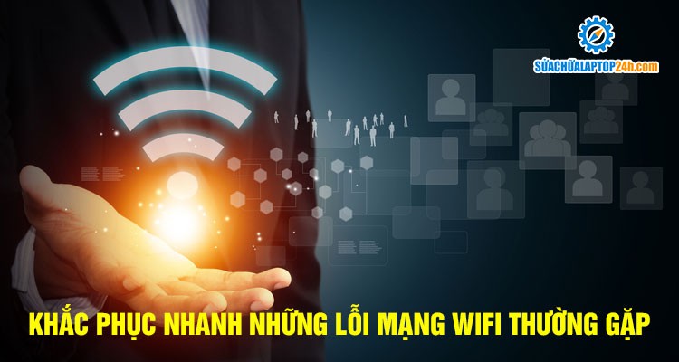 Khắc phục nhanh những lỗi mạng wifi thường gặp
