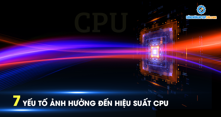 7 yếu tố ảnh hưởng đến hiệu suất CPU