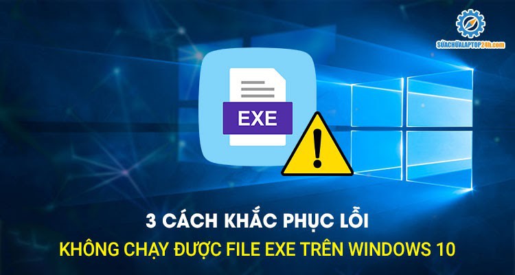 3 cách khắc phục lỗi không chạy được file exe trên Windows 10