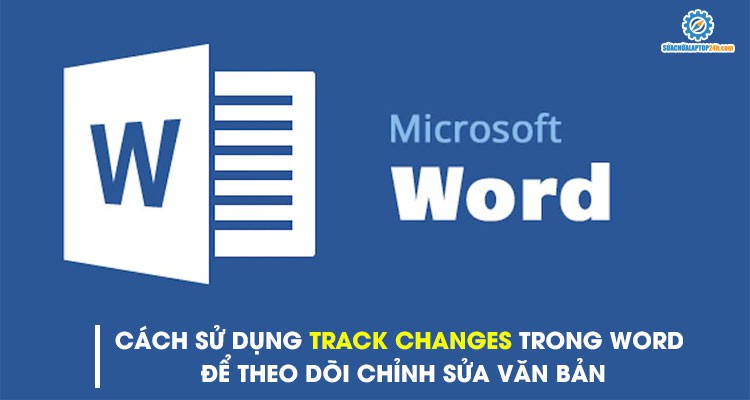 Cách sử dụng Track Changes trong Word để theo dõi chỉnh sửa văn bản