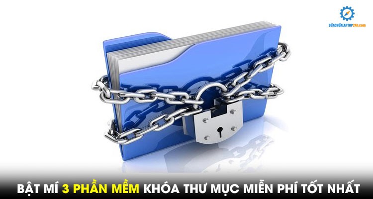 Bật mí 3 phần mềm khóa thư mục miễn phí tốt nhất
