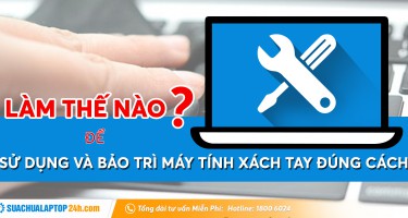 Hướng dẫn sử dụng và bảo trì máy tính xách tay đúng cách