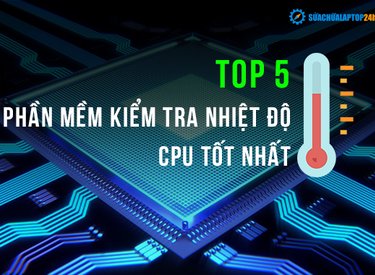 Top 5 phần mềm kiểm tra nhiệt độ CPU laptop, PC miễn phí, chính xác nhất