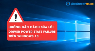 Hướng dẫn cách sửa lỗi Driver Power State Failure trên Windows 10