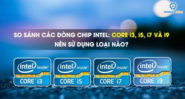 So sánh các dòng Chip Intel: Core i3, i5, i7 và i9, nên sử dụng loại nào?