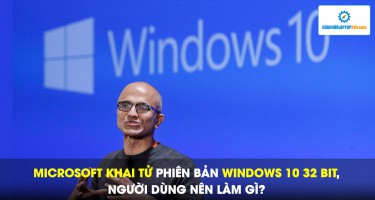 Microsoft 'khai tử' phiên bản Windows 10 32 bit, người dùng nên làm gì?