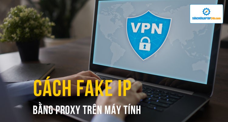 Cách Fake IP bằng Proxy trên máy tính cực đơn giản