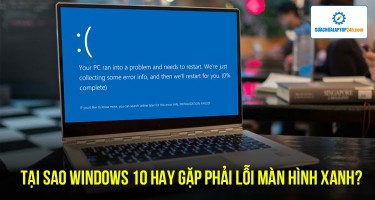 Tại sao Windows 10 hay gặp phải lỗi màn hình xanh và cách giải quyết triệt để