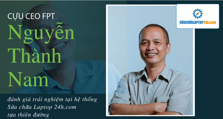 CEO Nguyễn Thành Nam FPT đánh giá trải nghiệm tại hệ thống Sửa chữa Laptop 24h tựa thiên đường