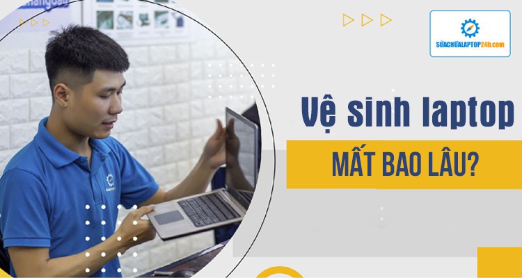 Vệ sinh laptop mất bao lâu? Gồm những bước gì?