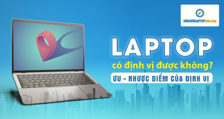 Laptop có định vị được không? Ưu - Nhược điểm của định vị ở laptop?