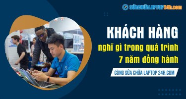Khách hàng nghĩ gì trong quá trình 7 năm đồng hành cùng Sửa chữa Laptop 24h.com