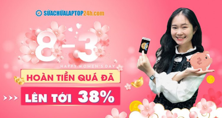 Mùng 8 tháng 3 hoàn tiền lên tới 38% khi bảo dưỡng laptop