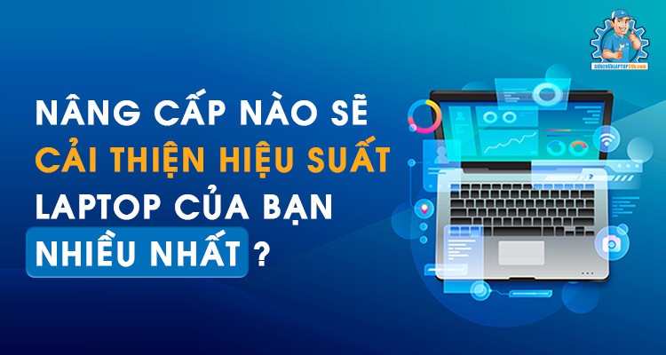 Nâng cấp nào sẽ cải thiện hiệu suất laptop của bạn nhiều nhất?