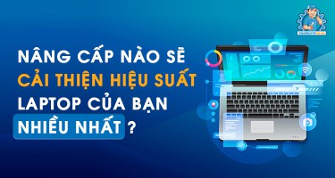 Nâng cấp nào sẽ cải thiện hiệu suất laptop của bạn nhiều nhất?