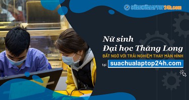 Cô gái Đại Học Thăng Long bất ngờ với trải nghiệm thay màn hình tại Sửa Chữa Laptop 24h .com