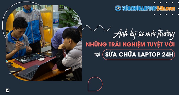 Anh kỹ sư môi trường chia sẻ về những trải nghiệm tuyệt vời tại Sửa chữa Laptop 24h .com