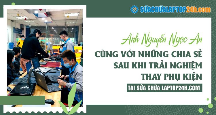ANH NGUYỄN NGỌC AN CÙNG VỚI NHỮNG CHIA SẺ SAU KHI TRẢI NGHIỆM THAY PHỤ KIỆN TẠI SỬA CHỮA LAPTOP 24H .COM