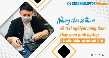 Những chia sẻ thú vị về trải nghiệm nâng Ram, thay màn hình laptop tại Sửa chữa Laptop 24h . com