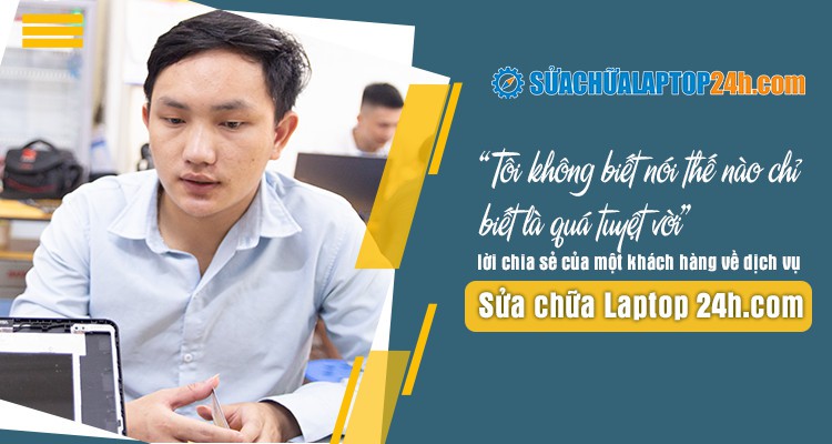 “Bác không biết nói thế nào chỉ biết là quá tuyệt vời” lời chia sẻ của một khách hàng về dịch vụ Sửa chữa Laptop 24h .com