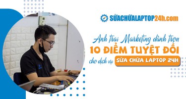 ANH TRAI MARKETING DÀNH TRỌN MỘT ĐIỂM 10 TUYỆT ĐỐI CHO DỊCH VỤ SỬA CHỮA LAPTOP 24H .COM