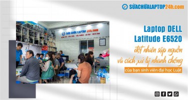 Laptop DELL Latitude E6520 đột nhiên sập nguồn và cách xử lý nhanh chóng của bạn sinh viên đại học Luật
