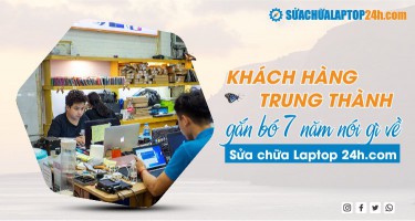 Khách hàng trung thành gắn bó 7 năm nói gì về Sửa chữa Laptop 24h .com?