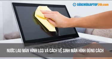 Nước lau màn hình LCD và cách vệ sinh màn hình đúng cách