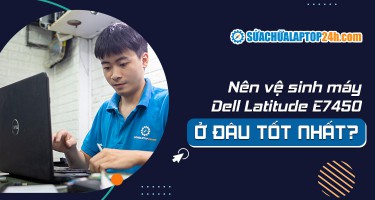 Nên vệ sinh máy Dell Latitude E7450 ở đâu tốt nhất