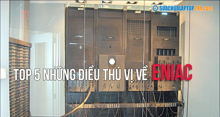 Top 5 những điều thú vị về ENIAC, bạn đã biết?