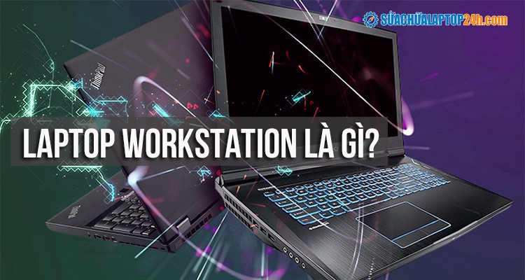 Laptop workstation là gì? Những lý do bạn nên sử dụng Laptop workstation 
