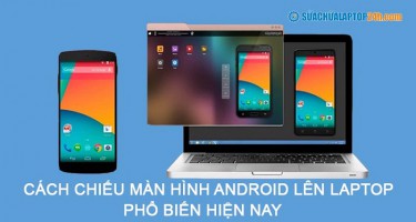 Bỏ túi 6 cách chiếu màn hình Android lên Laptop phổ biến hiện nay