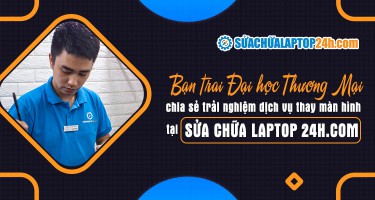 Bạn trai Đại học Thương Mại chia sẻ trải nghiệm dịch vụ thay màn hình tại Sửa chữa Laptop 24h .com