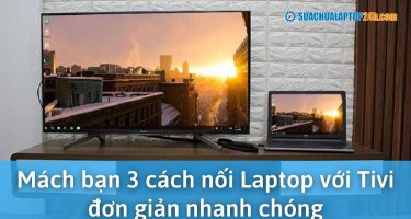 Mách bạn 3 cách nối Laptop với Tivi đơn giản nhanh chóng