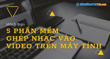 Mách bạn 5 phần mềm ghép nhạc vào video trên máy tính