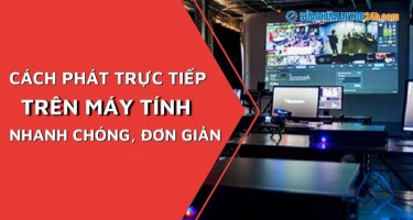 Cách phát trực tiếp trên máy tính nhanh chóng, đơn giản