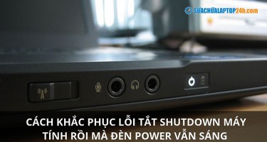Cách khắc phục lỗi tắt shutdown máy tính rồi mà đèn power vẫn sáng