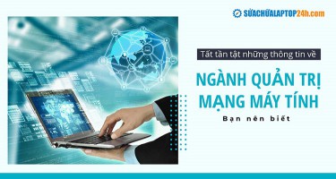 Tất tần tật những thông tin về ngành quản trị mạng máy tính bạn nên biết