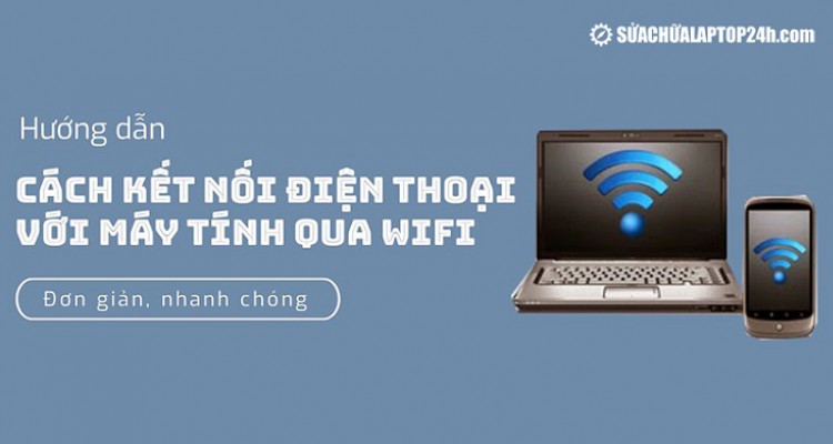 Hướng dẫn 2 cách kết nối điện thoại với máy tính qua Wifi đơn giản, nhanh chóng
