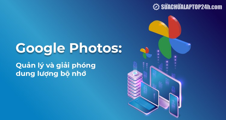 Cách quản lý và giải phóng bộ nhớ Google Photos tối ưu