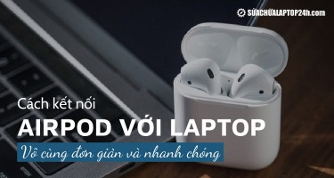 Hướng dẫn kết nối Airpod với laptop Windows, Macbook và cách khắc phục một số lỗi thường gặp