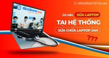 Có nên sửa laptop tại hệ thống Sửa chữa Laptop 24h không?
