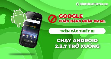 Google chặn đăng nhập Gmail trên các thiết bị chạy Android 2.3.7 trở xuống