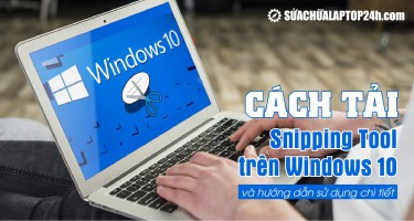 Cách tải Snipping Tool Win 10 và hướng dẫn sử dụng chi tiết