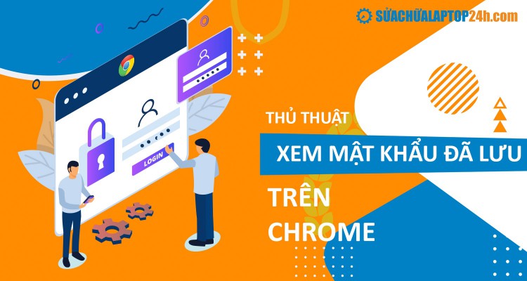 Thủ thuật xem mật khẩu đã lưu trên Chrome