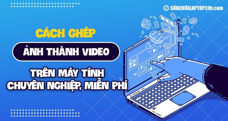 Cách ghép ảnh thành video trên máy tính chuyên nghiệp, miễn phí